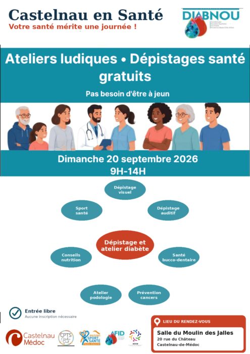 Votre santé mérite une journée !
Ateliers ludiques • Dépistages santé gratuits
Pas besoin d'être à jeun
Dimanche 20 septembre 2026
9H-14H
Au programme :
Dépistage visuel
Dépistage auditif
Sport santé
Dépistage et atelier diabète
Conseils nutrition
Santé bucco-dentaire
Atelier podologie
Prévention cancers
Entrée libre
Aucune inscription nécessaire
LIEU DU RENDEZ-VOUS
Salle du Moulin des Jalles
20 rue du Château
Castelnau-de-Médoc
Logos/organismes indiqués en bas de l'affiche :
Castelnau Médoc
CPTS Médoc
Maisons Sport-Santé
AFID
ACCM
En haut à droite figure également le logo DIABNOU, avec la mention :
Guadeloupe – Nouvelle Aquitaine – Occitanie – Provence-Alpes-Côte d'Azur.